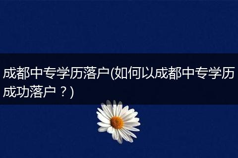 成都中专学历落户(如何以成都中专学历成功落户？)