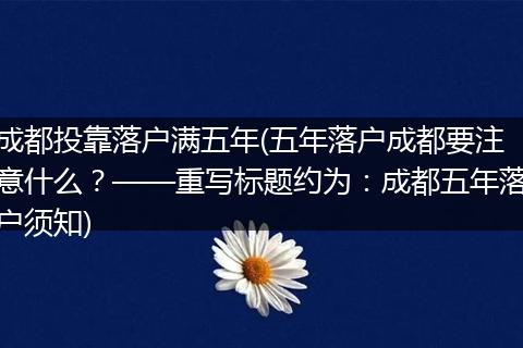 成都投靠落户满五年(五年落户成都要注意什么？——重写标题约为：成都五年落户须知)