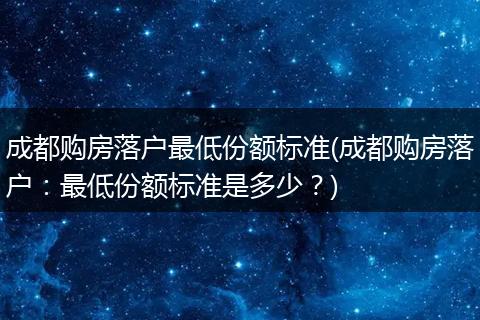 成都购房落户最低份额标准(成都购房落户：最低份额标准是多少？)