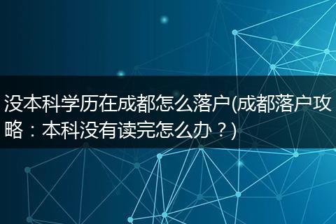 没本科学历在成都怎么落户(成都落户攻略：本科没有读完怎么办？)