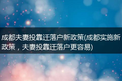 成都夫妻投靠迁落户新政策(成都实施新政策，夫妻投靠迁落户更容易)