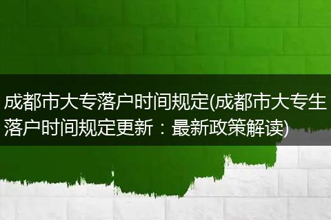 成都市大专落户时间规定(成都市大专生落户时间规定更新：最新政策解读)