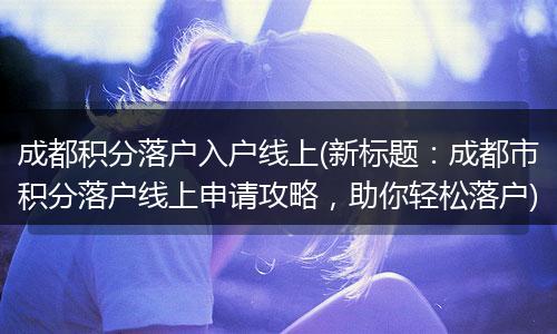成都积分落户入户线上(新标题：成都市积分落户线上申请攻略，助你轻松落户)