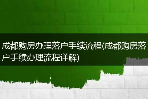 成都购房办理落户手续流程(成都购房落户手续办理流程详解)