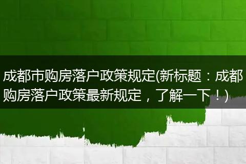 成都市购房落户政策规定(新标题：成都购房落户政策最新规定，了解一下！)
