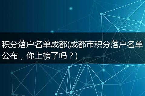 积分落户名单成都(成都市积分落户名单公布，你上榜了吗？)