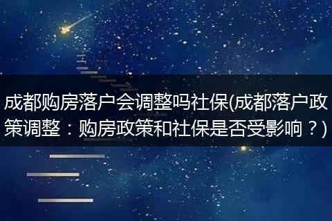 成都购房落户会调整吗社保(成都落户政策调整：购房政策和社保是否受影响？)