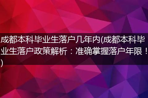 成都本科毕业生落户几年内(成都本科毕业生落户政策解析:准确掌握落户年限!)