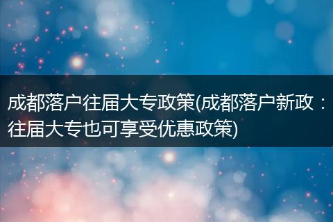 成都落户往届大专政策(成都落户新政：往届大专也可享受优惠政策)