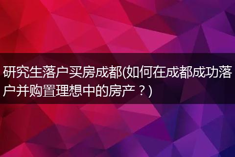 研究生落户买房成都(如何在成都成功落户并购置理想中的房产？)