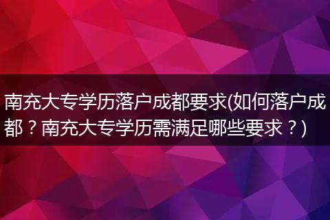 南充大专学历落户成都要求(如何落户成都？南充大专学历需满足哪些要求？)