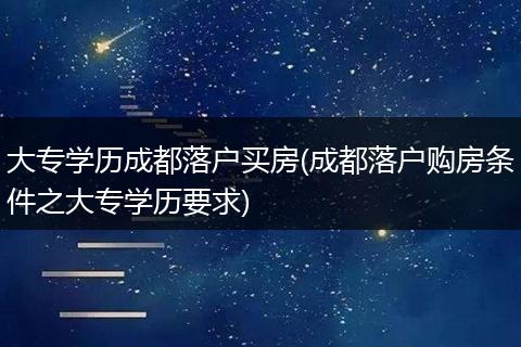 大专学历成都落户买房(成都落户购房条件之大专学历要求)