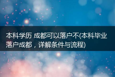 本科学历 成都可以落户不(本科毕业 落户成都，详解条件与流程)