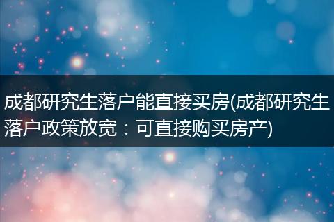 成都研究生落户能直接买房(成都研究生落户政策放宽：可直接购买房产)