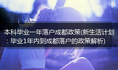 本科毕业一年落户成都政策(新生活计划：毕业1年内到成都落户的政策解析)