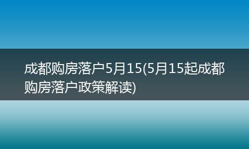 成都购房落户5月15(5月15起成都购房落户政策解读)