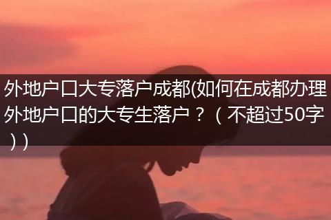 外地户口大专落户成都(如何在成都办理外地户口的大专生落户？（不超过50字）)