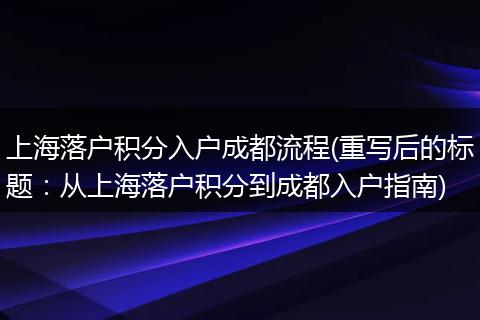 上海落户积分入户成都流程(重写后的标题：从上海落户积分到成都入户指南)