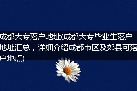 成都大专落户地址(成都大专毕业生落户地址汇总，详细介绍成都市区及郊县可落户地点)
