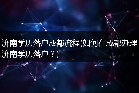 济南学历落户成都流程(如何在成都办理济南学历落户？)