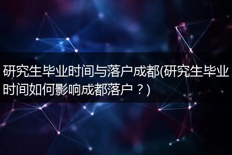 研究生毕业时间与落户成都(研究生毕业时间如何影响成都落户？)