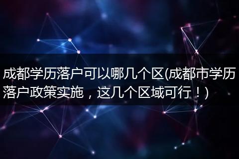 成都学历落户可以哪几个区(成都市学历落户政策实施，这几个区域可行！)