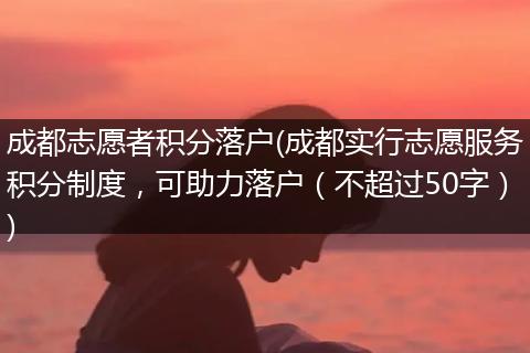 成都志愿者积分落户(成都实行志愿服务积分制度，可助力落户（不超过50字）)