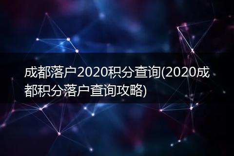 成都落户2020积分查询(2020成都积分落户查询攻略)