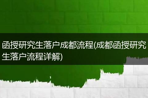 函授研究生落户成都流程(成都函授研究生落户流程详解)