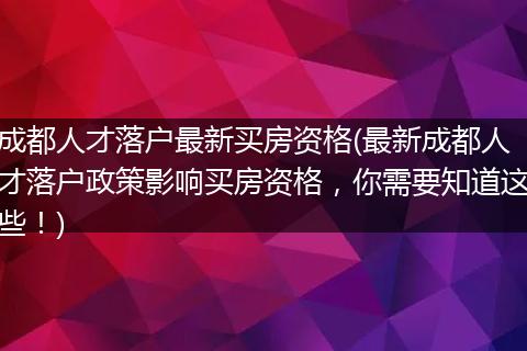 成都人才落户最新买房资格(最新成都人才落户政策影响买房资格，你需要知道这些！)