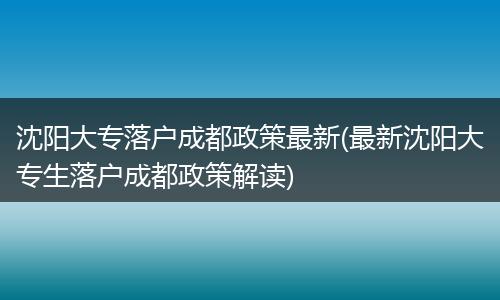 沈阳大专落户成都政策最新(最新沈阳大专生落户成都政策解读)