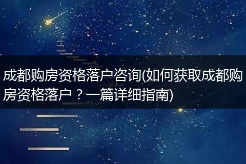 成都购房资格落户咨询(如何获取成都购房资格落户？一篇详细指南)