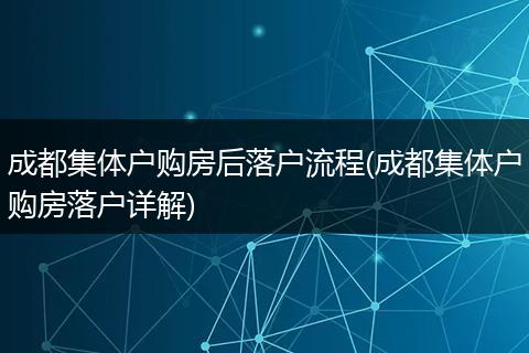 成都集体户购房后落户流程(成都集体户购房落户详解)