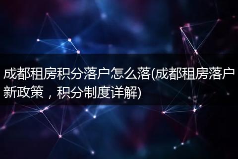 成都租房积分落户怎么落(成都租房落户新政策，积分制度详解)