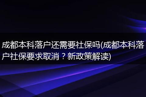 成都本科落户还需要社保吗(成都本科落户社保要求取消？新政策解读)