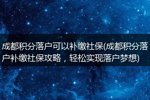 成都积分落户可以补缴社保(成都积分落户补缴社保攻略，轻松实现落户梦想)