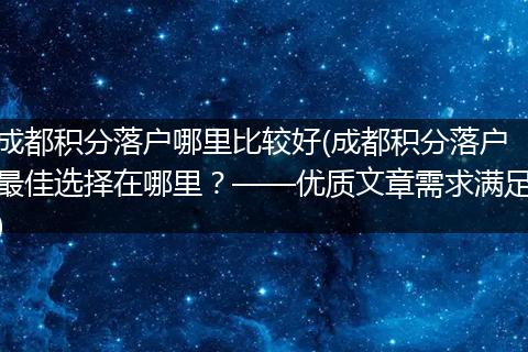 成都积分落户哪里比较好(成都积分落户最佳选择在哪里？——优质文章需求满足)