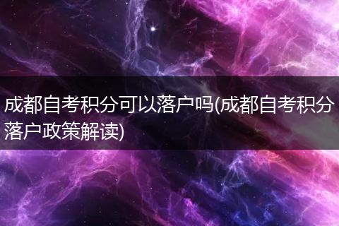 成都自考积分可以落户吗(成都自考积分落户政策解读)