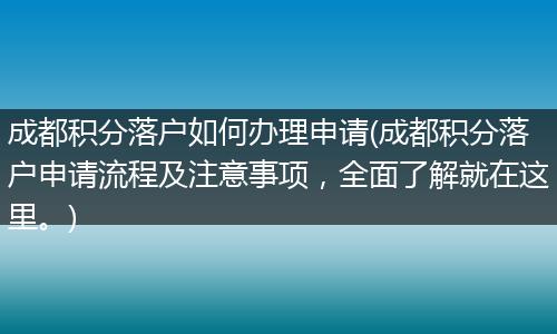 成都积分落户如何办理申请(成都积分落户申请流程及注意事项，全面了解就在这里。)
