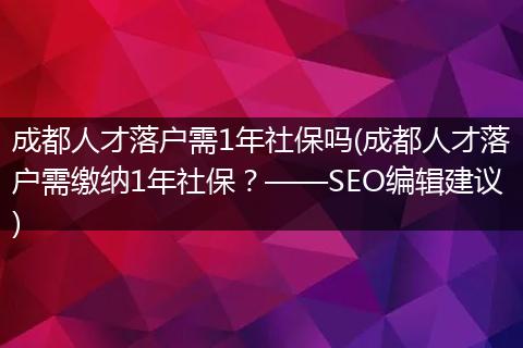 成都人才落户需1年社保吗(成都人才落户需缴纳1年社保？——SEO编辑建议)