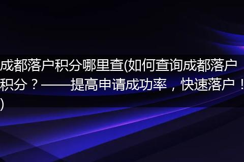 成都落户积分哪里查(如何查询成都落户积分？——提高申请成功率，快速落户！)