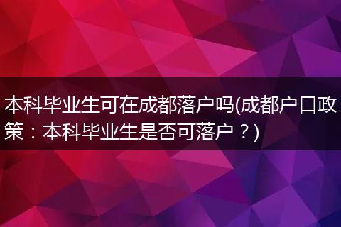 本科毕业生可在成都落户吗(成都户口政策：本科毕业生是否可落户？)