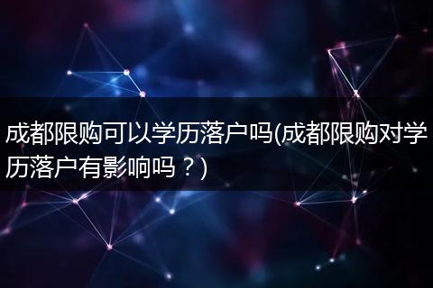 成都限购可以学历落户吗(成都限购对学历落户有影响吗？)