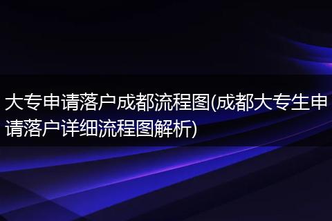 大专申请落户成都流程图(成都大专生申请落户详细流程图解析)