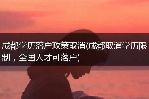 成都学历落户政策取消(成都取消学历限制，全国人才可落户)