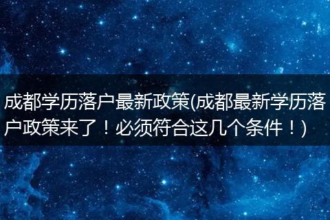 成都学历落户最新政策(成都最新学历落户政策来了！必须符合这几个条件！)