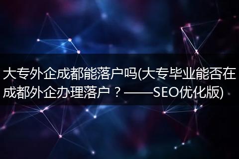 大专外企成都能落户吗(大专毕业能否在成都外企办理落户？——SEO优化版)