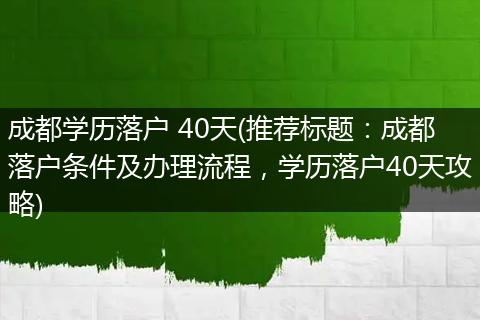 成都学历落户 40天(推荐标题：成都落户条件及办理流程，学历落户40天攻略)