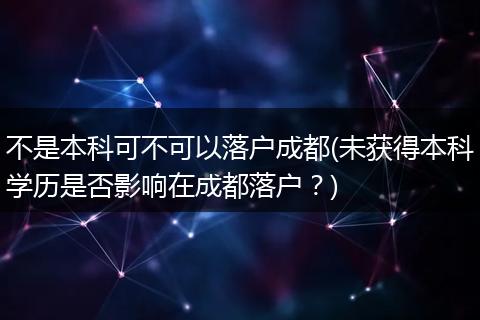 不是本科可不可以落户成都(未获得本科学历是否影响在成都落户？)