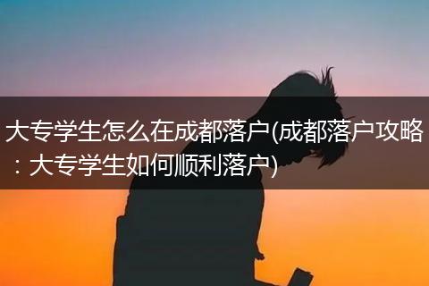 大专学生怎么在成都落户(成都落户攻略：大专学生如何顺利落户)